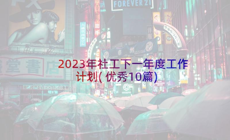 2023年社工下一年度工作计划(优秀10篇)