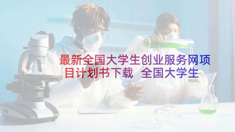 最新全国大学生创业服务网项目计划书下载 全国大学生创新创业大赛项目计划书(大全5篇)