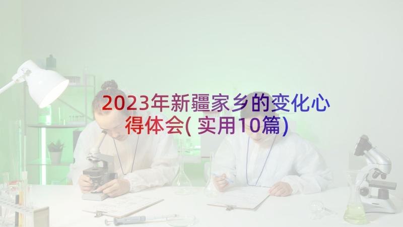 2023年新疆家乡的变化心得体会(实用10篇)