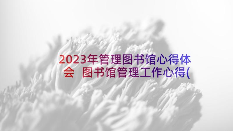 2023年管理图书馆心得体会 图书馆管理工作心得(精选5篇)