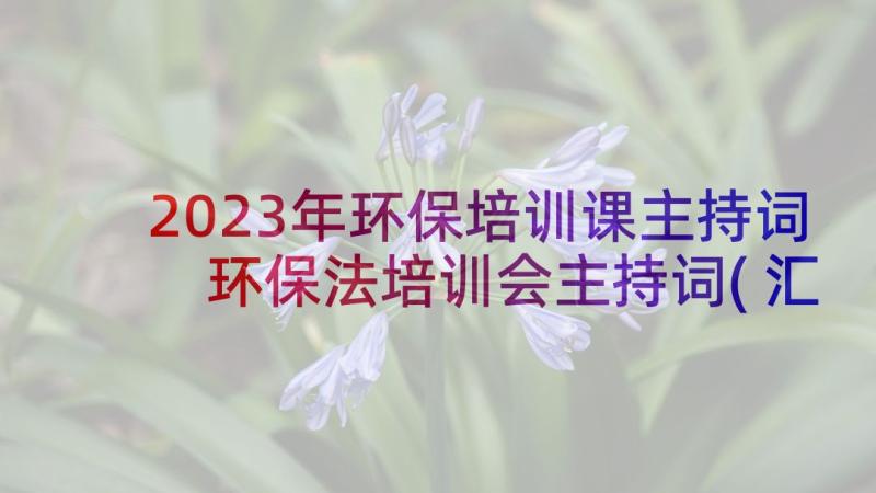 2023年环保培训课主持词 环保法培训会主持词(汇总5篇)