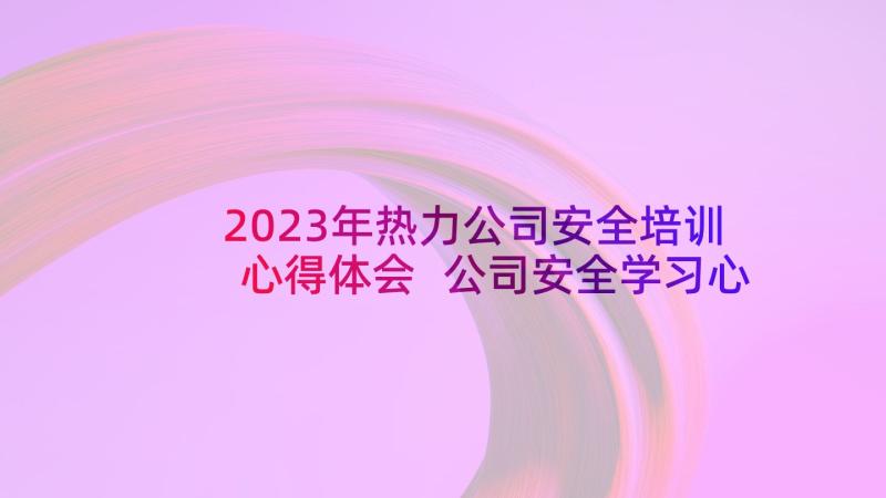 2023年热力公司安全培训心得体会 公司安全学习心得体会(精选10篇)