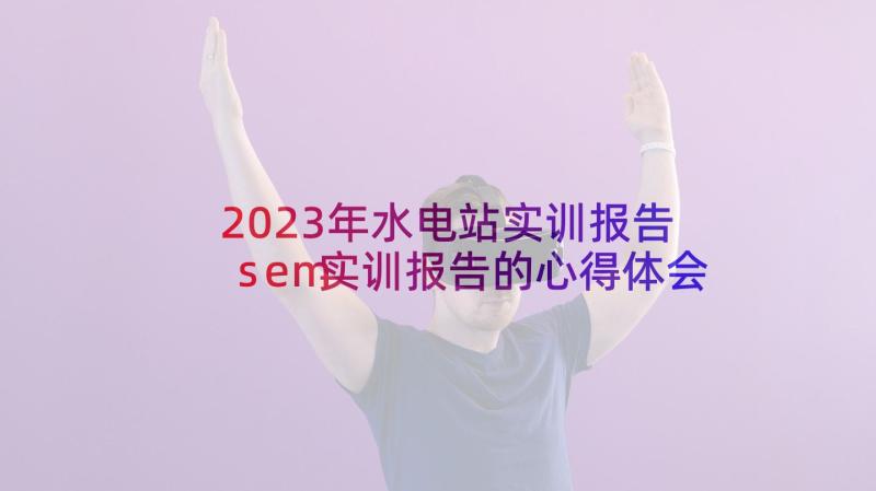 2023年水电站实训报告 sem实训报告的心得体会(优质5篇)