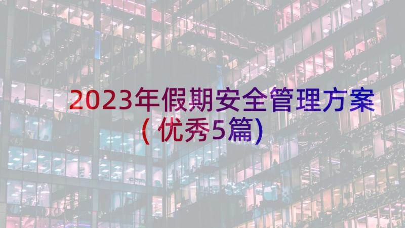 2023年假期安全管理方案(优秀5篇)