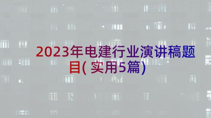 2023年电建行业演讲稿题目(实用5篇)