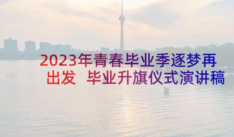 2023年青春毕业季逐梦再出发 毕业升旗仪式演讲稿青春再出发(优质5篇)