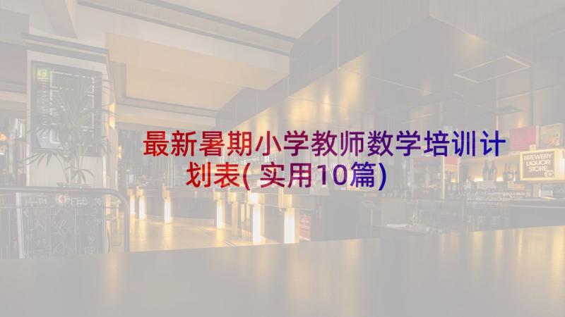 最新暑期小学教师数学培训计划表(实用10篇)