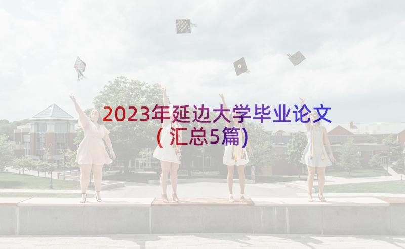 2023年延边大学毕业论文(汇总5篇)