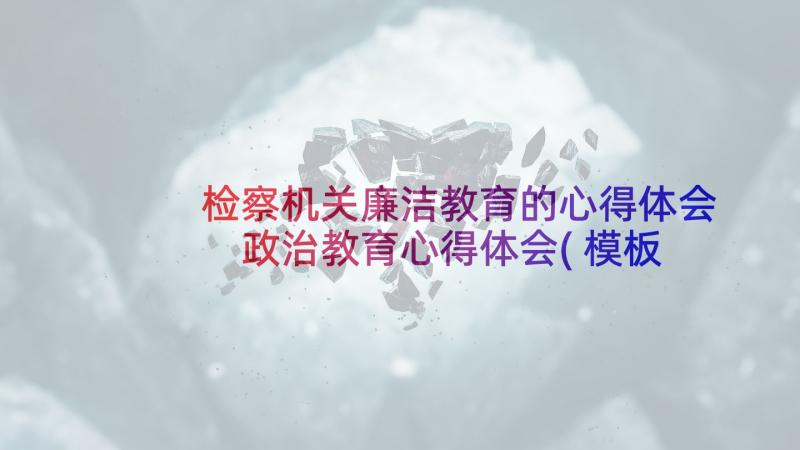 检察机关廉洁教育的心得体会 政治教育心得体会(模板6篇)