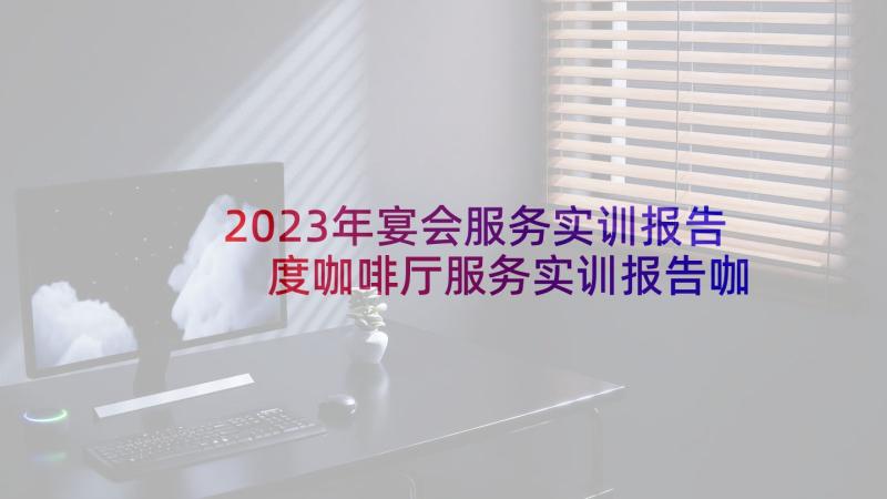 2023年宴会服务实训报告 度咖啡厅服务实训报告咖啡厅实训总结(优质5篇)