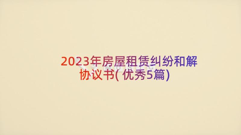 2023年房屋租赁纠纷和解协议书(优秀5篇)