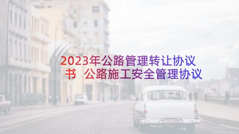 2023年公路管理转让协议书 公路施工安全管理协议书(汇总5篇)