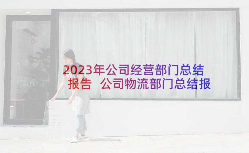 2023年公司经营部门总结报告 公司物流部门总结报告(精选5篇)