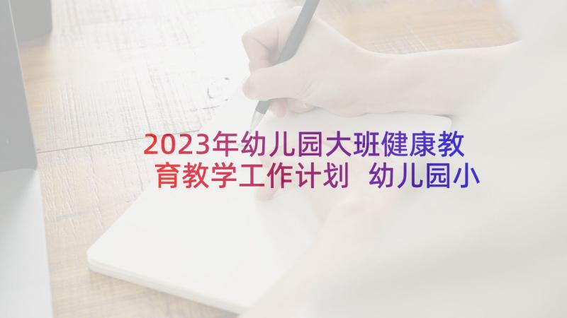 2023年幼儿园大班健康教育教学工作计划 幼儿园小班健康教育教学计划(优秀9篇)