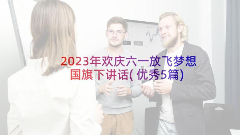 2023年欢庆六一放飞梦想国旗下讲话(优秀5篇)