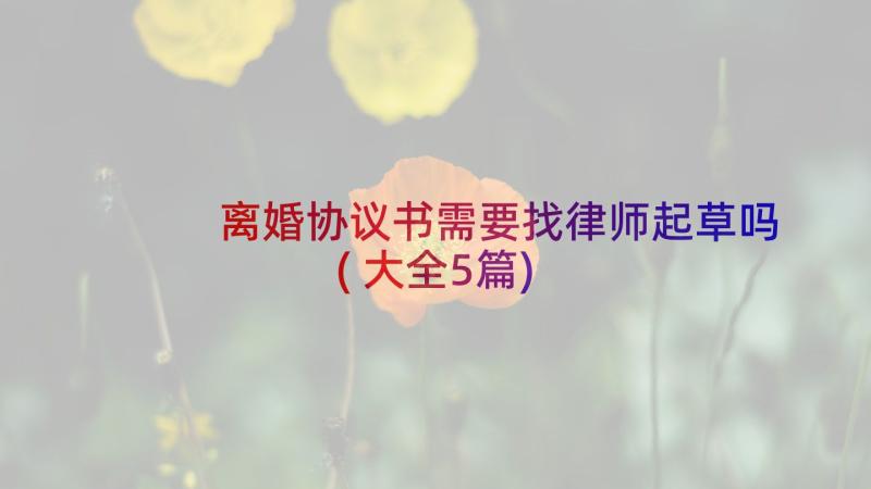 离婚协议书需要找律师起草吗(大全5篇)