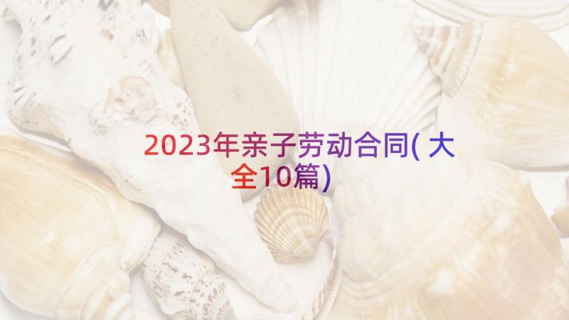 2023年亲子劳动合同(大全10篇)
