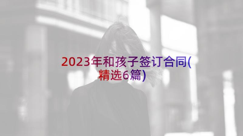 2023年和孩子签订合同(精选6篇)