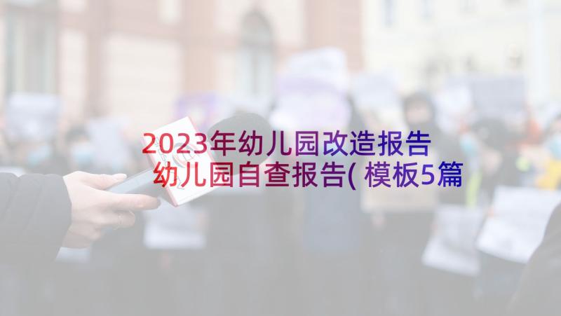 2023年幼儿园改造报告 幼儿园自查报告(模板5篇)