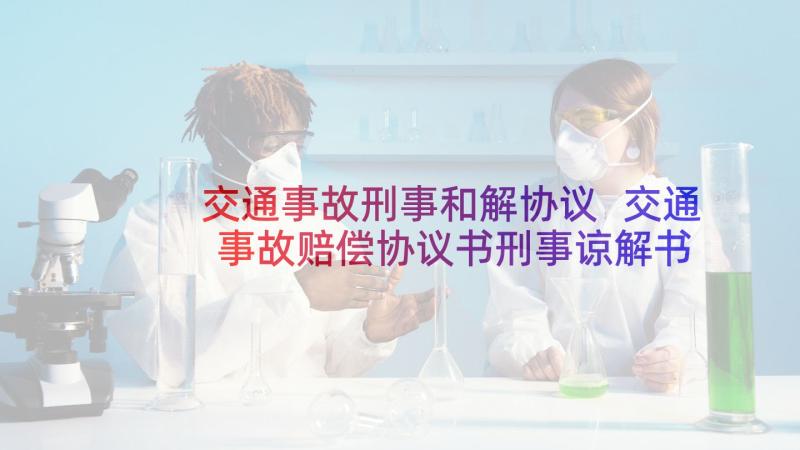 交通事故刑事和解协议 交通事故赔偿协议书刑事谅解书(汇总5篇)