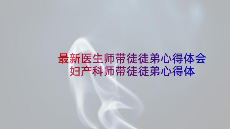 最新医生师带徒徒弟心得体会 妇产科师带徒徒弟心得体会(实用7篇)