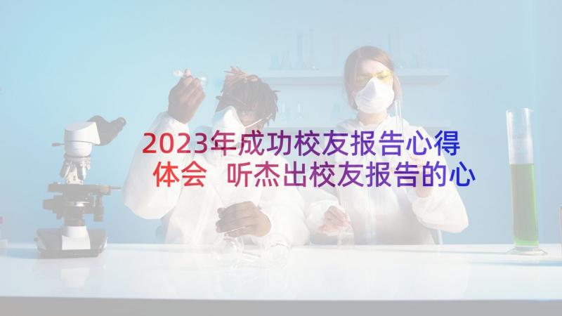 2023年成功校友报告心得体会 听杰出校友报告的心得体会(实用5篇)