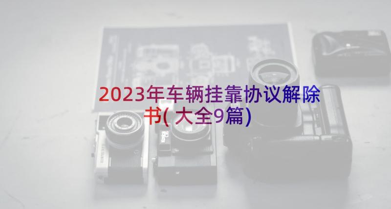 2023年车辆挂靠协议解除书(大全9篇)