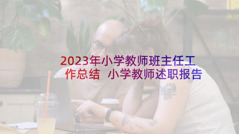 2023年小学教师班主任工作总结 小学教师述职报告班主任工作总结(通用5篇)