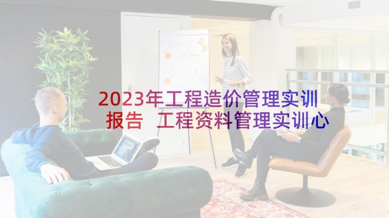 2023年工程造价管理实训报告 工程资料管理实训心得(实用5篇)