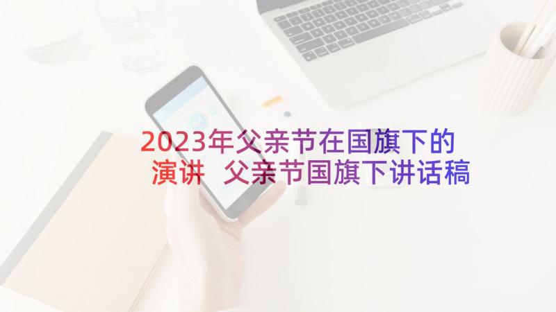 2023年父亲节在国旗下的演讲 父亲节国旗下讲话稿(汇总8篇)