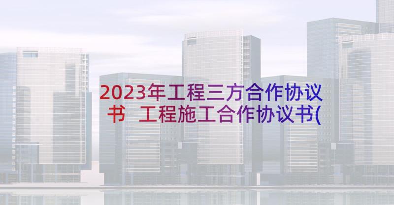 2023年工程三方合作协议书 工程施工合作协议书(大全5篇)