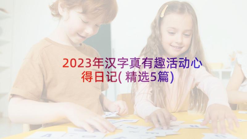 2023年汉字真有趣活动心得日记(精选5篇)