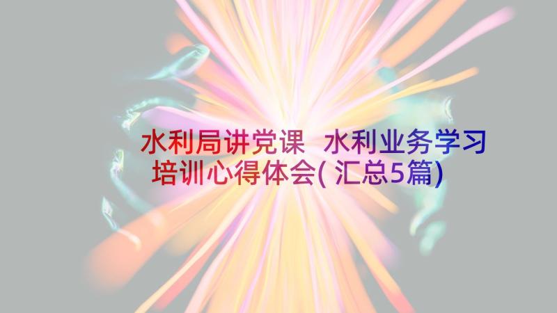 水利局讲党课 水利业务学习培训心得体会(汇总5篇)