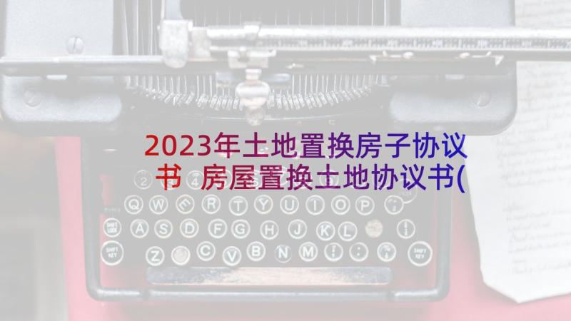 2023年土地置换房子协议书 房屋置换土地协议书(优质5篇)