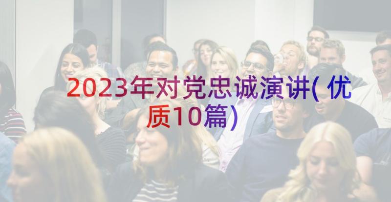 2023年对党忠诚演讲(优质10篇)