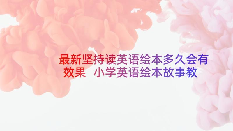 最新坚持读英语绘本多久会有效果 小学英语绘本故事教学心得体会(优质5篇)