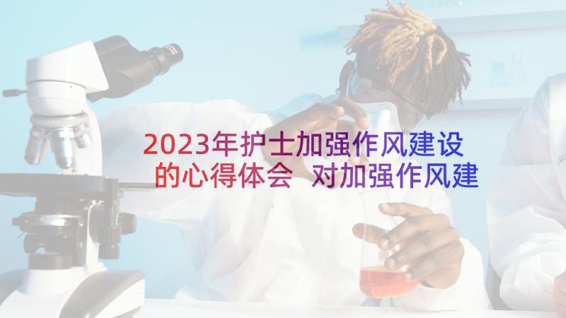 2023年护士加强作风建设的心得体会 对加强作风建设的心得体会(模板6篇)