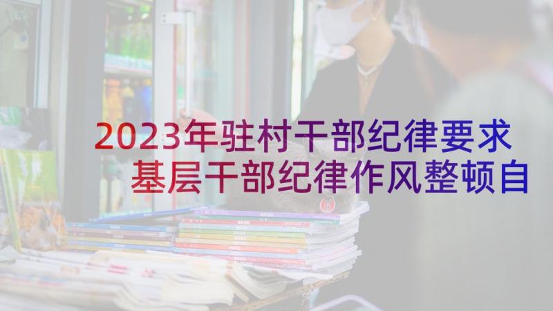 2023年驻村干部纪律要求 基层干部纪律作风整顿自查报告(优质8篇)