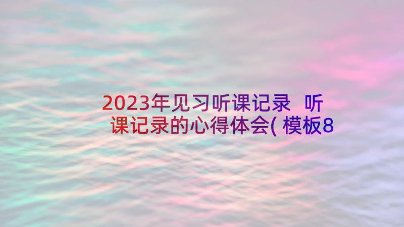 2023年见习听课记录 听课记录的心得体会(模板8篇)