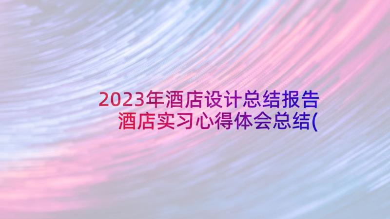 2023年酒店设计总结报告 酒店实习心得体会总结(通用7篇)