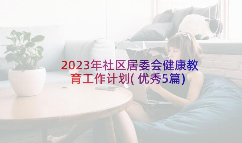 2023年社区居委会健康教育工作计划(优秀5篇)