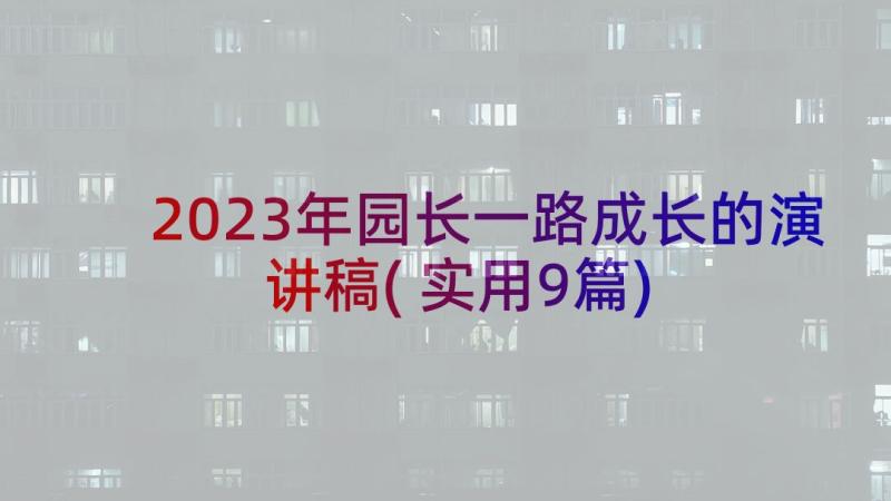 2023年园长一路成长的演讲稿(实用9篇)