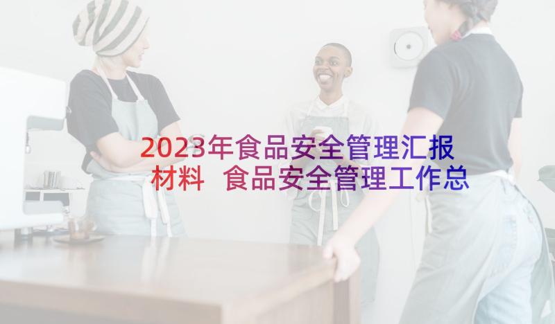 2023年食品安全管理汇报材料 食品安全管理工作总结(汇总10篇)