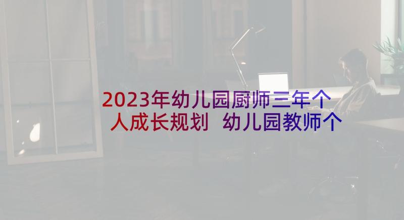 2023年幼儿园厨师三年个人成长规划 幼儿园教师个人三年发展规划计划(精选9篇)