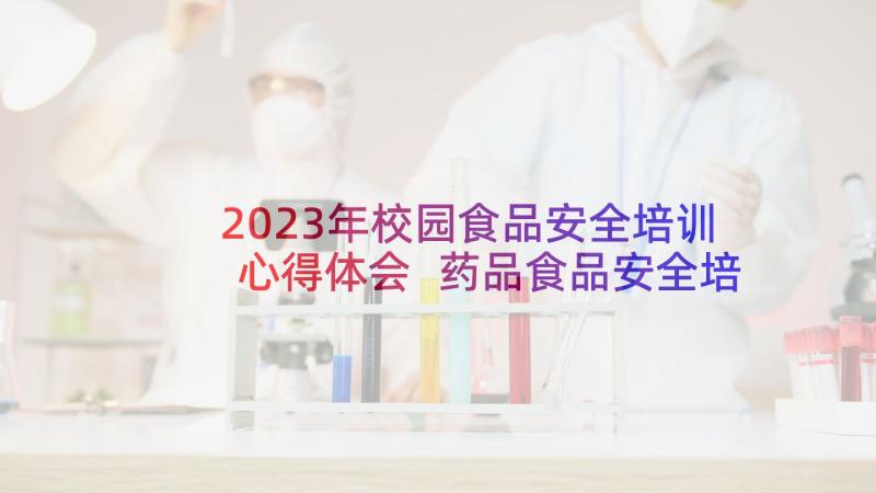 2023年校园食品安全培训心得体会 药品食品安全培训心得体会(汇总10篇)