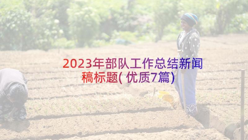 2023年部队工作总结新闻稿标题(优质7篇)