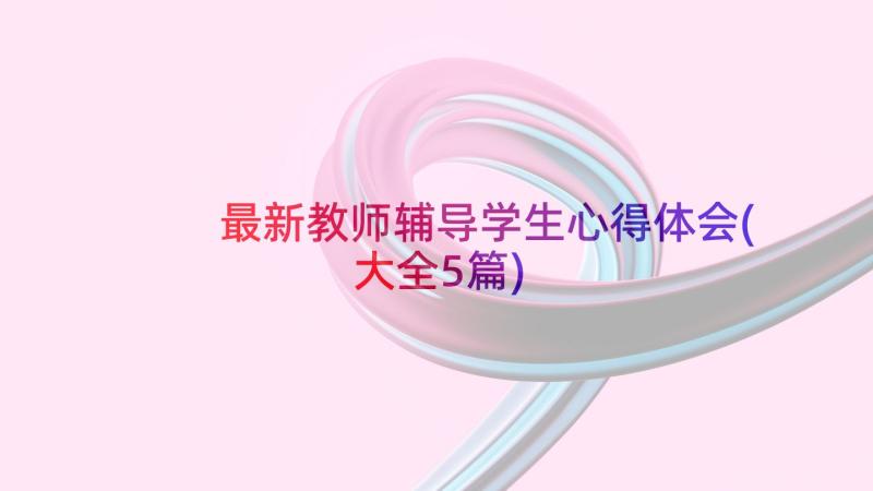 最新教师辅导学生心得体会(大全5篇)