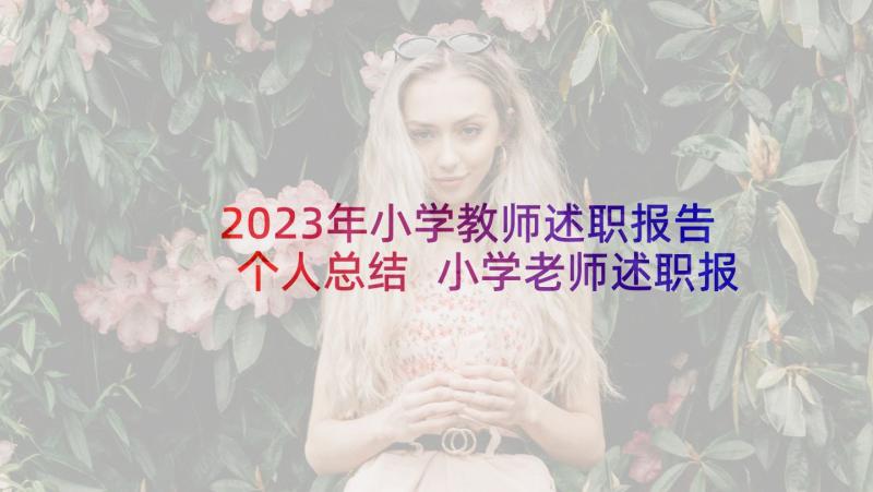 2023年小学教师述职报告个人总结 小学老师述职报告(模板7篇)