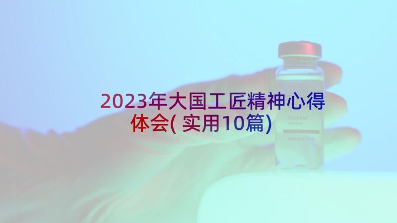 2023年大国工匠精神心得体会(实用10篇)