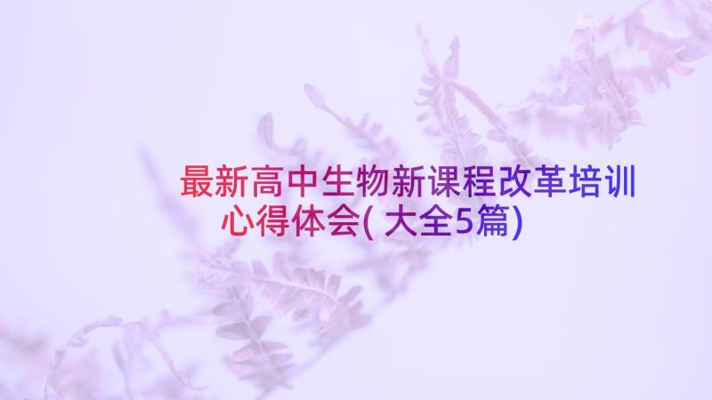 最新高中生物新课程改革培训心得体会(大全5篇)